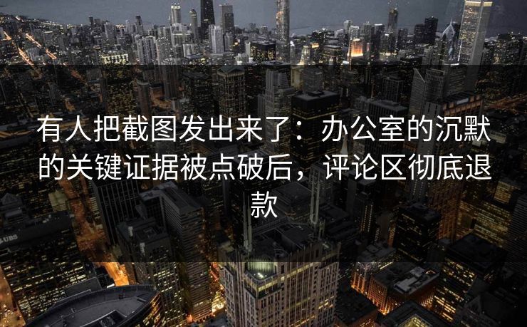 有人把截图发出来了：办公室的沉默的关键证据被点破后，评论区彻底退款