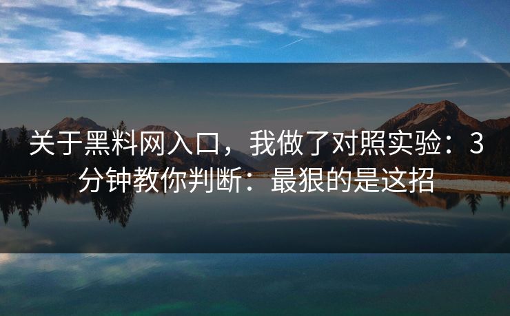 关于黑料网入口，我做了对照实验：3分钟教你判断：最狠的是这招