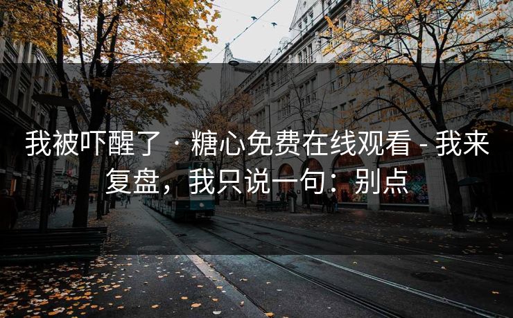 我被吓醒了 · 糖心免费在线观看 - 我来复盘，我只说一句：别点