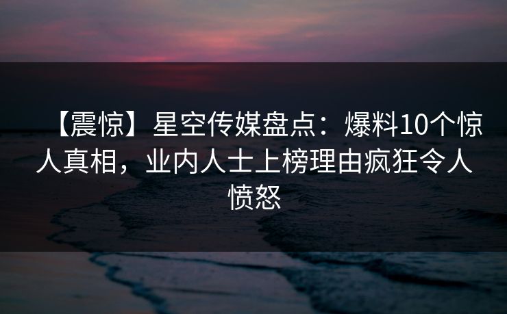 【震惊】星空传媒盘点:爆料10个惊人真相,业内人士上榜理由疯狂令人愤怒 【震惊】星空传媒盘点:爆料10个惊人真相,业内人士上榜理由疯狂令人愤怒