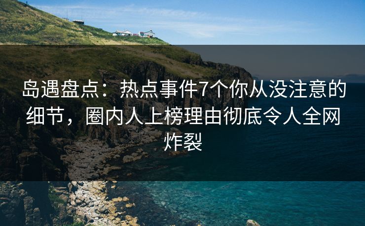 岛遇盘点:热点事件7个你从没注意的细节,圈内人上榜理由彻底令人全网炸裂 岛遇盘点:热点事件7个你从没注意的细节,圈内人上榜理由彻底令人全网炸裂