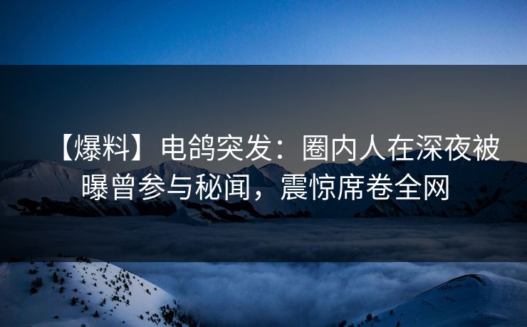 【爆料】电鸽突发:圈内人在深夜被曝曾参与秘闻,震惊席卷全网 【爆料】电鸽突发:圈内人在深夜被曝曾参与秘闻,震惊席卷全网