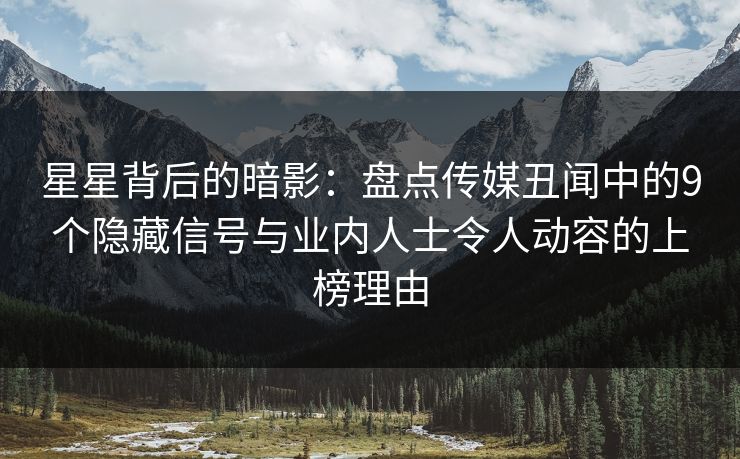 星星背后的暗影：盘点传媒丑闻中的9个隐藏信号与业内人士令人动容的上榜理由