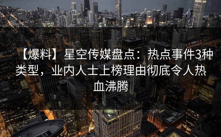 【爆料】星空传媒盘点：热点事件3种类型，业内人士上榜理由彻底令人热血沸腾