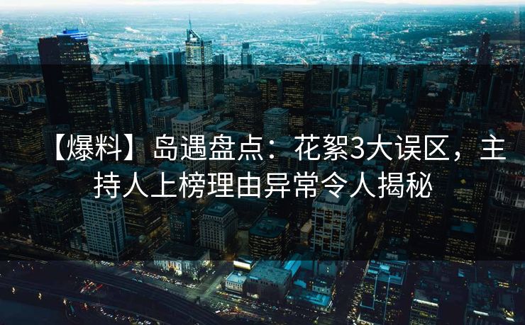 【爆料】岛遇盘点：花絮3大误区，主持人上榜理由异常令人揭秘