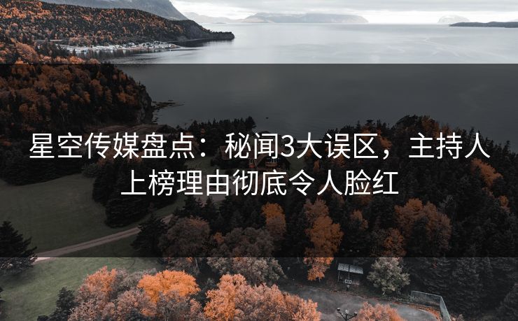 星空传媒盘点：秘闻3大误区，主持人上榜理由彻底令人脸红