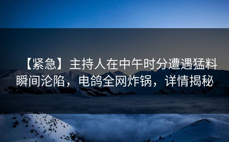 【紧急】主持人在中午时分遭遇猛料瞬间沦陷，电鸽全网炸锅，详情揭秘