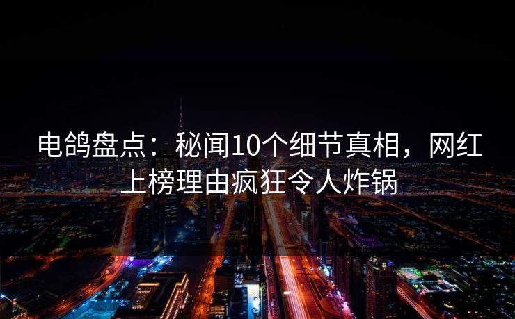 电鸽盘点：秘闻10个细节真相，网红上榜理由疯狂令人炸锅