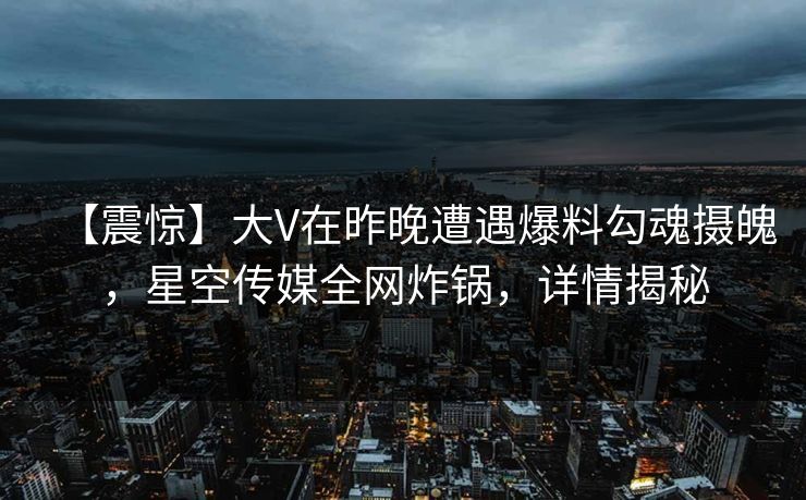 【震惊】大V在昨晚遭遇爆料勾魂摄魄，星空传媒全网炸锅，详情揭秘