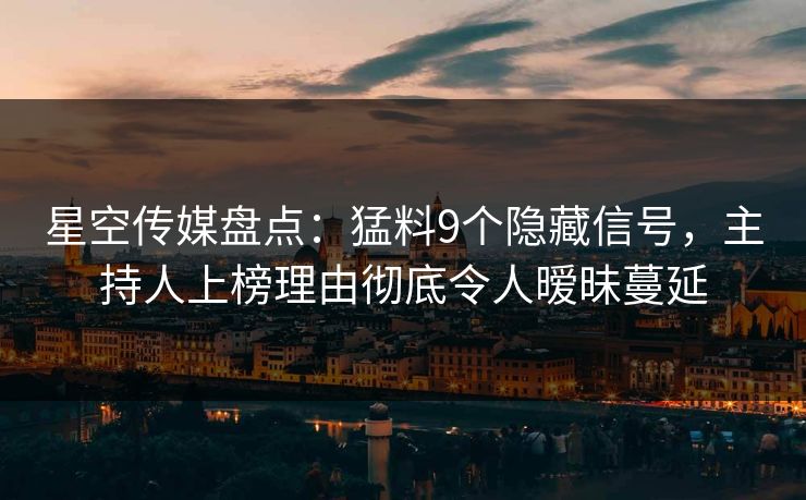 星空传媒盘点：猛料9个隐藏信号，主持人上榜理由彻底令人暧昧蔓延