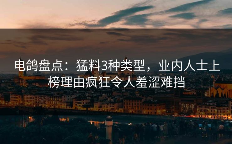 电鸽盘点：猛料3种类型，业内人士上榜理由疯狂令人羞涩难挡