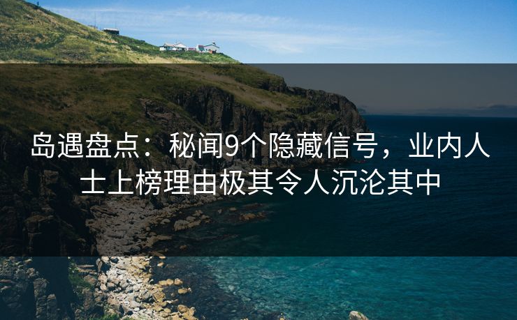 岛遇盘点：秘闻9个隐藏信号，业内人士上榜理由极其令人沉沦其中