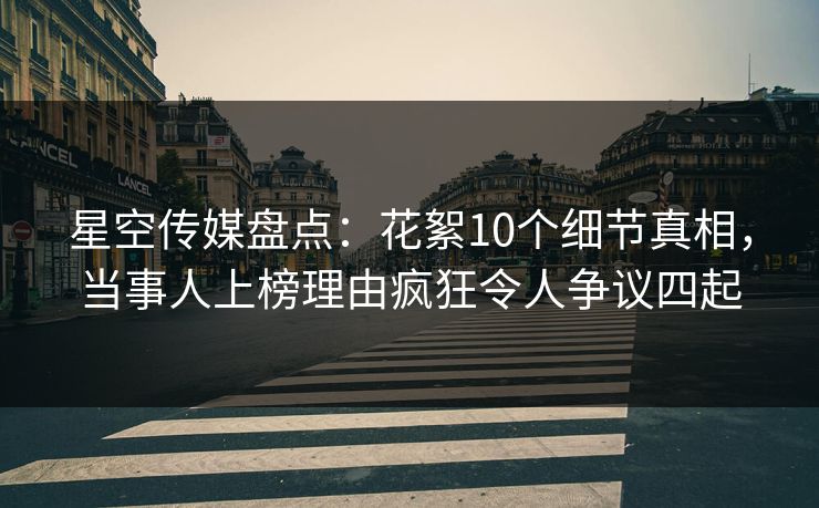 星空传媒盘点：花絮10个细节真相，当事人上榜理由疯狂令人争议四起