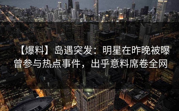 【爆料】岛遇突发：明星在昨晚被曝曾参与热点事件，出乎意料席卷全网
