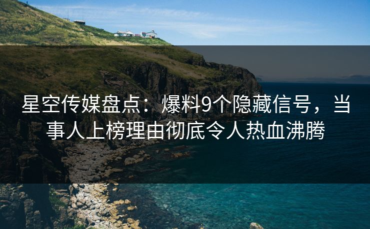 星空传媒盘点：爆料9个隐藏信号，当事人上榜理由彻底令人热血沸腾