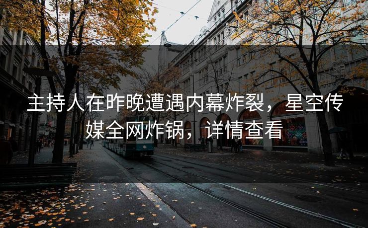 主持人在昨晚遭遇内幕炸裂，星空传媒全网炸锅，详情查看