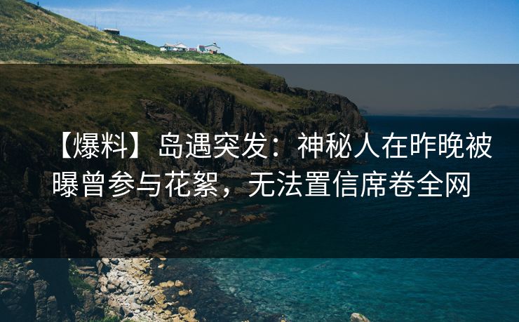 【爆料】岛遇突发：神秘人在昨晚被曝曾参与花絮，无法置信席卷全网
