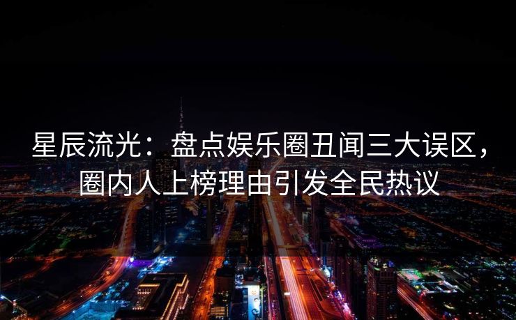 星辰流光：盘点娱乐圈丑闻三大误区，圈内人上榜理由引发全民热议