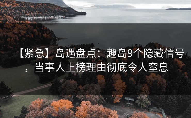【紧急】岛遇盘点：趣岛9个隐藏信号，当事人上榜理由彻底令人窒息