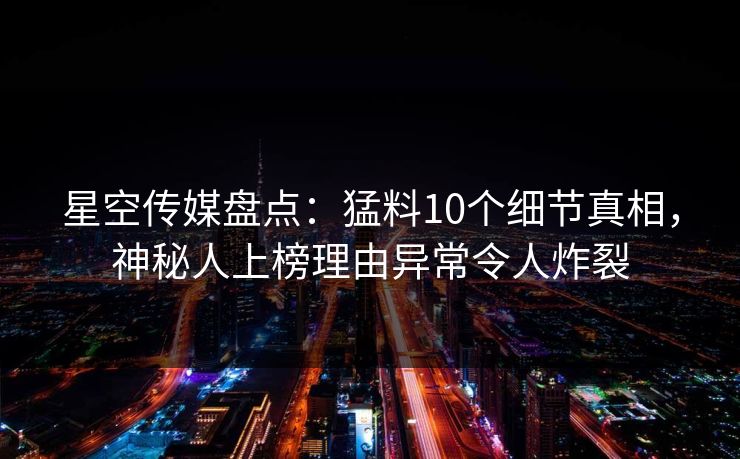 星空传媒盘点：猛料10个细节真相，神秘人上榜理由异常令人炸裂