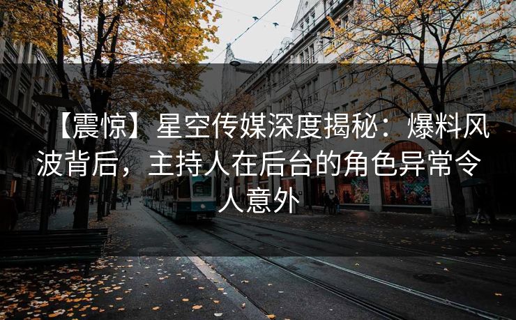 【震惊】星空传媒深度揭秘：爆料风波背后，主持人在后台的角色异常令人意外