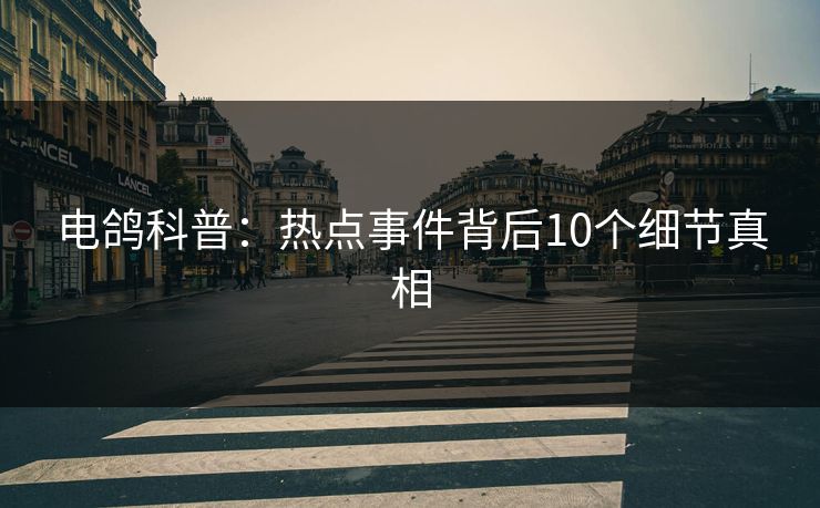 电鸽科普：热点事件背后10个细节真相