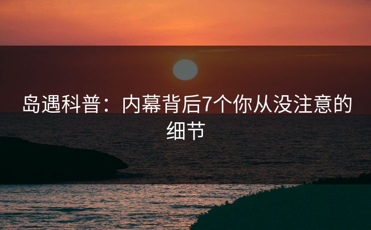 岛遇科普：内幕背后7个你从没注意的细节