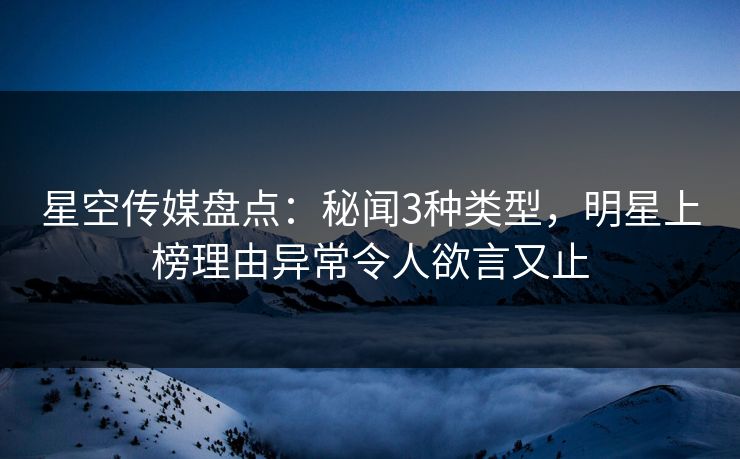 星空传媒盘点：秘闻3种类型，明星上榜理由异常令人欲言又止