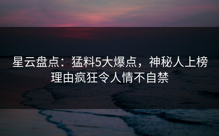 星云盘点：猛料5大爆点，神秘人上榜理由疯狂令人情不自禁