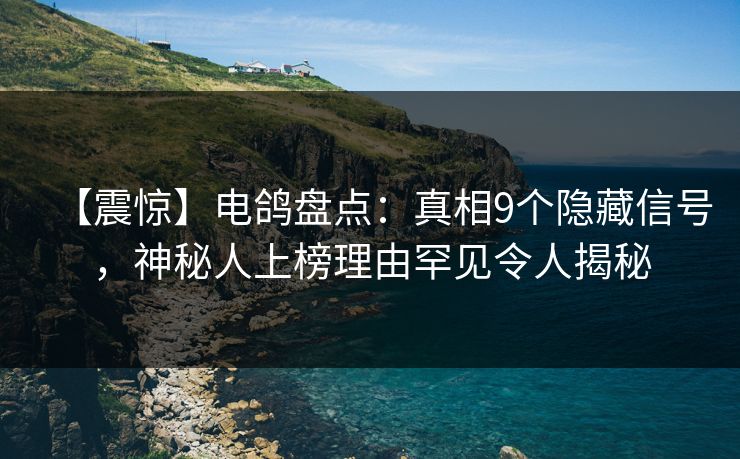 【震惊】电鸽盘点：真相9个隐藏信号，神秘人上榜理由罕见令人揭秘