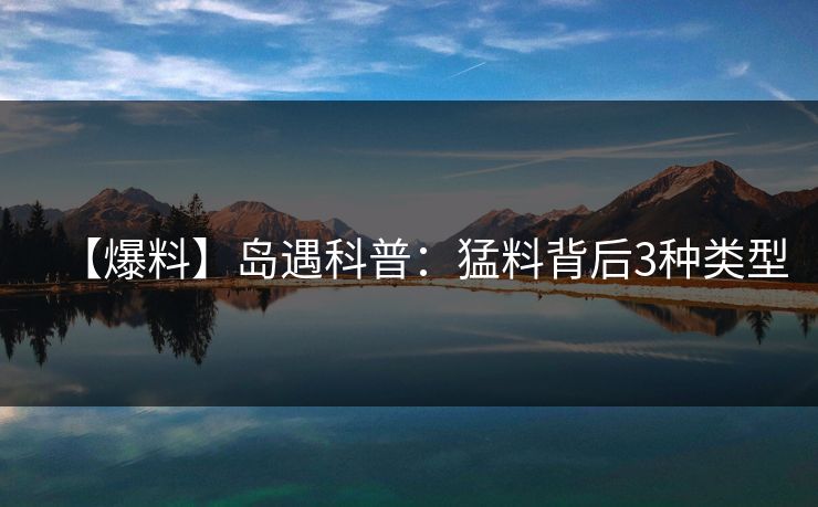 【爆料】岛遇科普：猛料背后3种类型