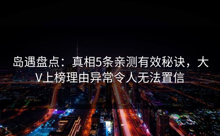 岛遇盘点：真相5条亲测有效秘诀，大V上榜理由异常令人无法置信