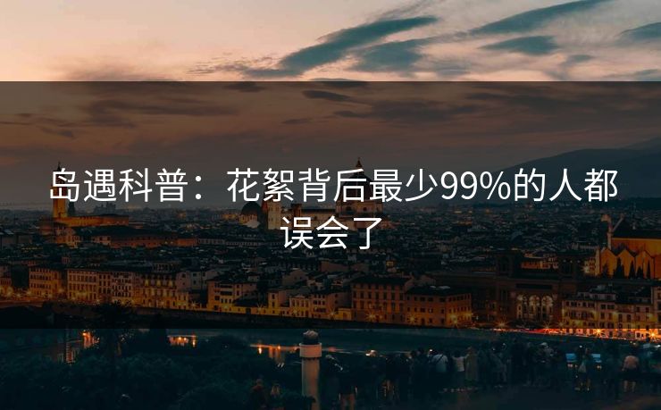岛遇科普：花絮背后最少99%的人都误会了