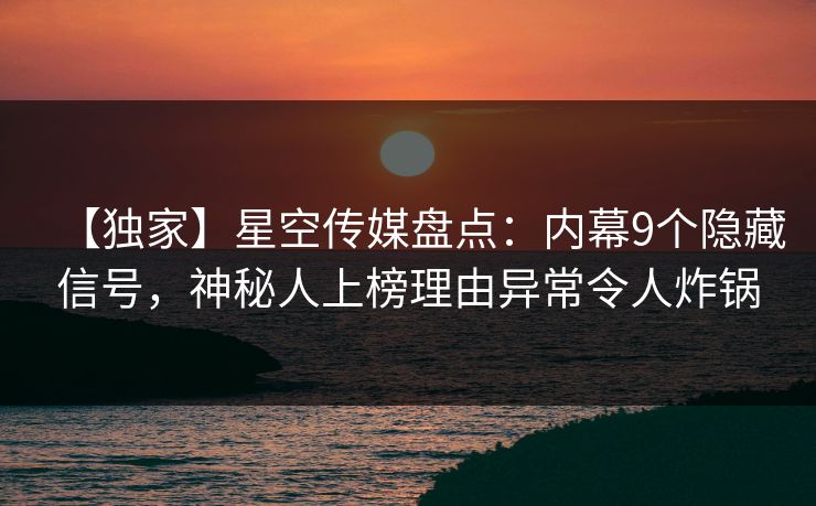 【独家】星空传媒盘点：内幕9个隐藏信号，神秘人上榜理由异常令人炸锅