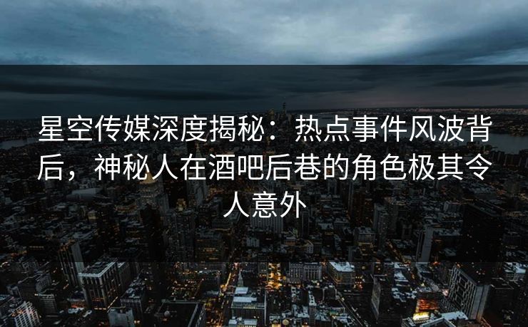 星空传媒深度揭秘：热点事件风波背后，神秘人在酒吧后巷的角色极其令人意外