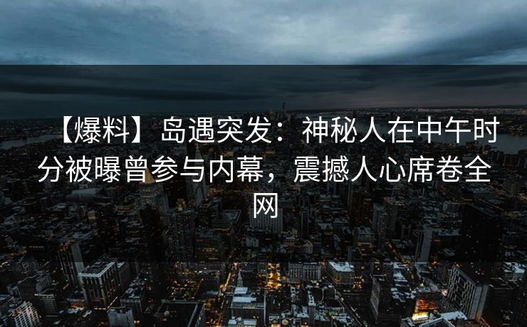 【爆料】岛遇突发：神秘人在中午时分被曝曾参与内幕，震撼人心席卷全网