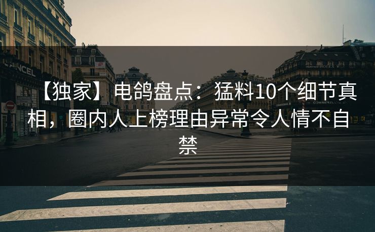 【独家】电鸽盘点：猛料10个细节真相，圈内人上榜理由异常令人情不自禁