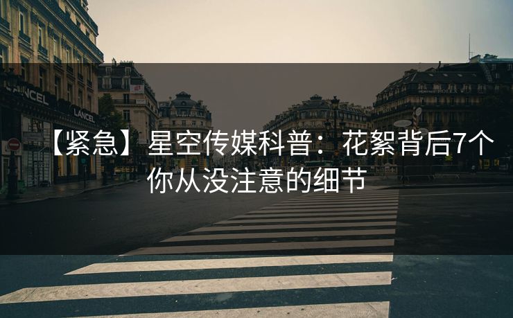 【紧急】星空传媒科普：花絮背后7个你从没注意的细节