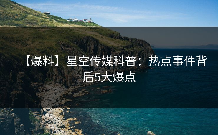 【爆料】星空传媒科普：热点事件背后5大爆点