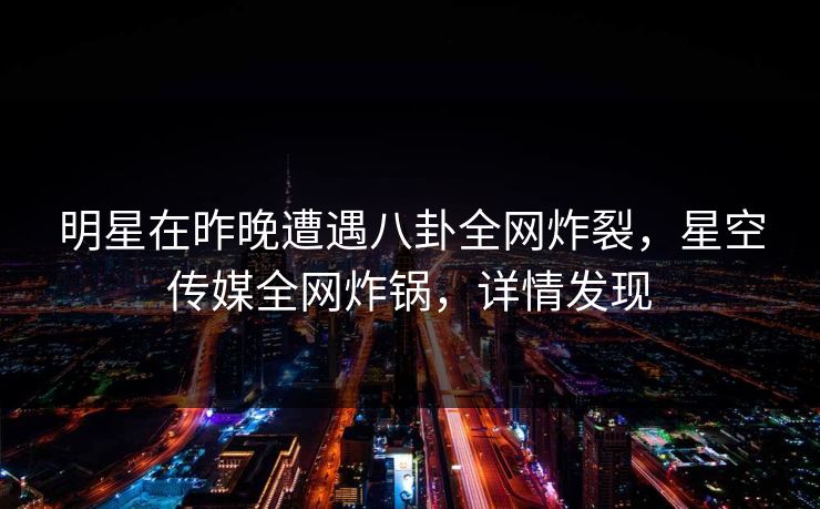 明星在昨晚遭遇八卦全网炸裂，星空传媒全网炸锅，详情发现