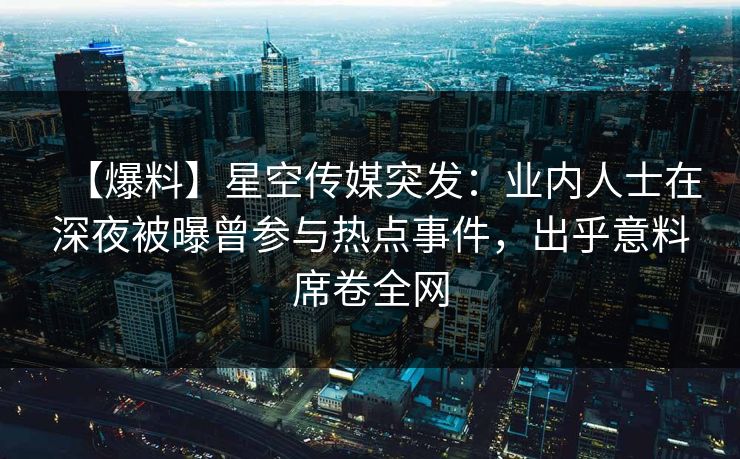 【爆料】星空传媒突发：业内人士在深夜被曝曾参与热点事件，出乎意料席卷全网