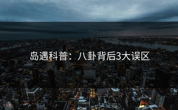 岛遇科普：八卦背后3大误区