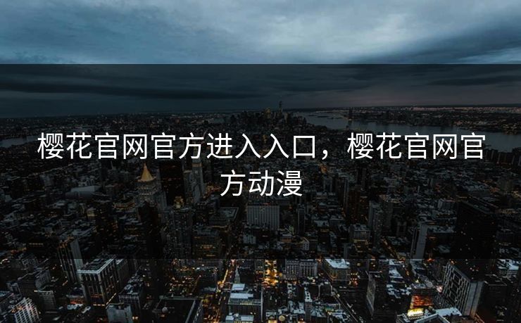 樱花官网官方进入入口，樱花官网官方动漫