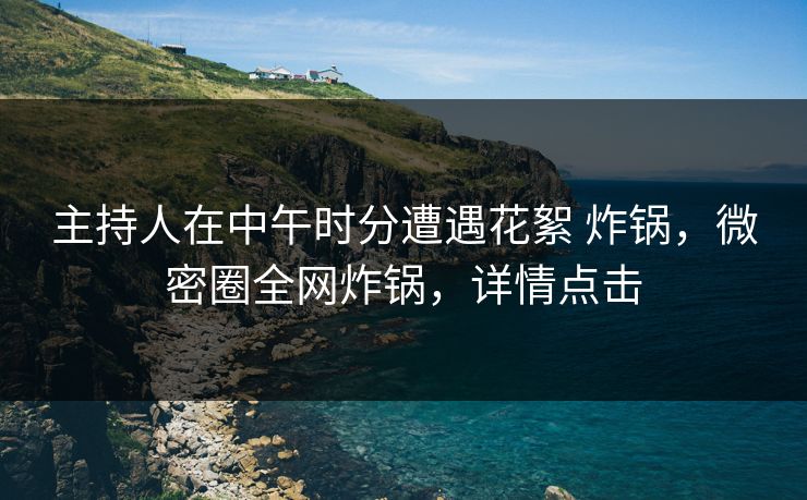 主持人在中午时分遭遇花絮 炸锅,微密圈全网炸锅,详情点击 主持人在中午时分遭遇花絮 炸锅,微密圈全网炸锅,详情点击