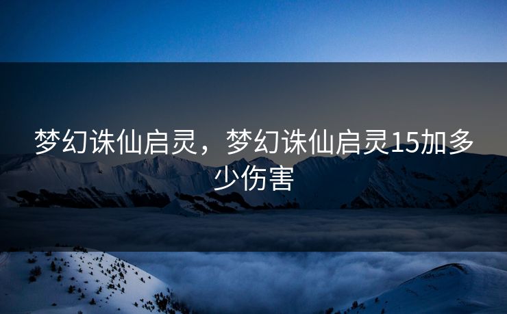 梦幻诛仙启灵，梦幻诛仙启灵15加多少伤害