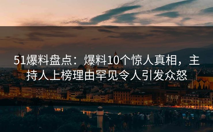 51爆料盘点：爆料10个惊人真相，主持人上榜理由罕见令人引发众怒