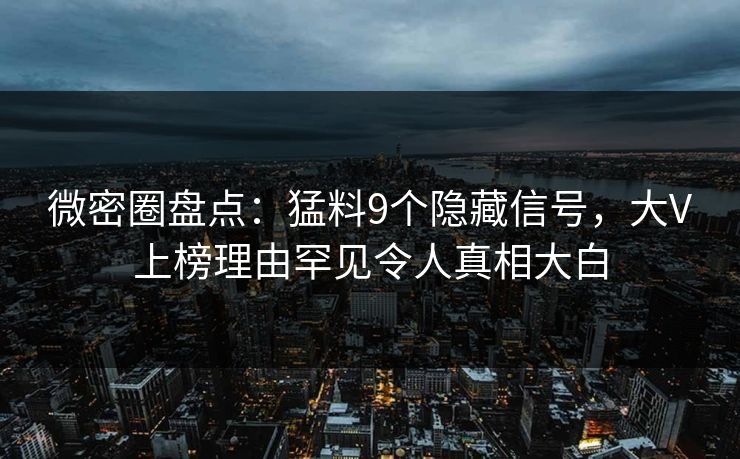 微密圈盘点:猛料9个隐藏信号,大V上榜理由罕见令人真相大白 微密圈盘点:猛料9个隐藏信号,大V上榜理由罕见令人真相大白