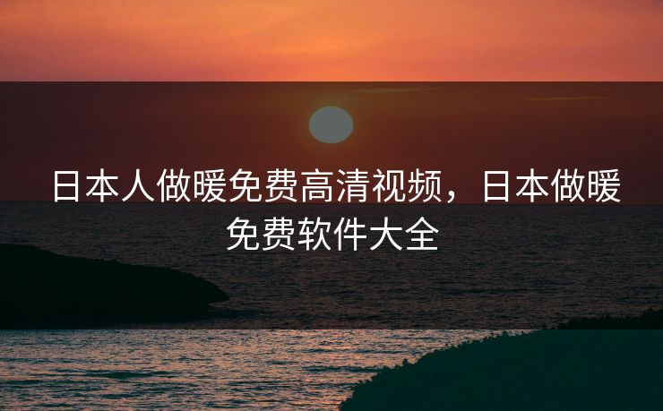日本人做暖免费高清视频，日本做暖免费软件大全