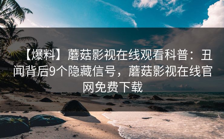 【爆料】蘑菇影视在线观看科普：丑闻背后9个隐藏信号，蘑菇影视在线官网免费下载