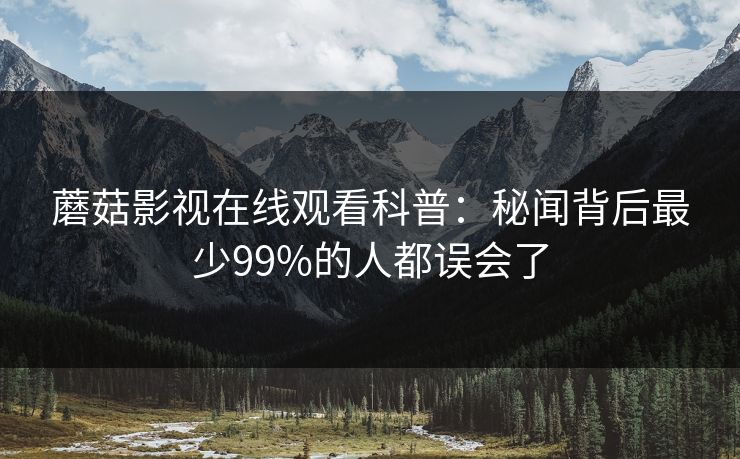 蘑菇影视在线观看科普：秘闻背后最少99%的人都误会了